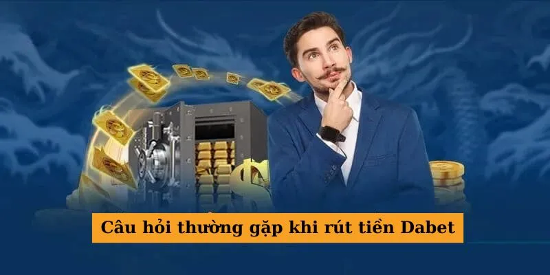 Thắc mắc phổ biến khi bắt đầu rút tiền tại Dabet